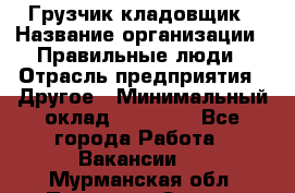 Грузчик-кладовщик › Название организации ­ Правильные люди › Отрасль предприятия ­ Другое › Минимальный оклад ­ 26 000 - Все города Работа » Вакансии   . Мурманская обл.,Полярные Зори г.